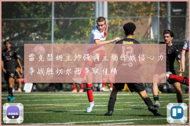 雷克瑟姆主帅强调主场作战信心力争战胜切尔西争取佳绩