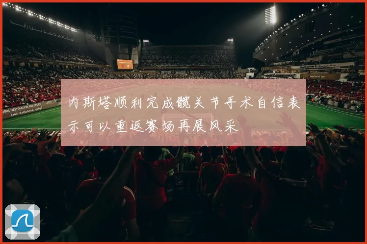 内斯塔顺利完成髋关节手术自信表示可以重返赛场再展风采
