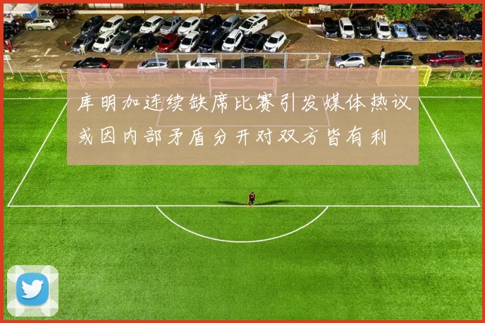 库明加连续缺席比赛引发媒体热议或因内部矛盾分开对双方皆有利