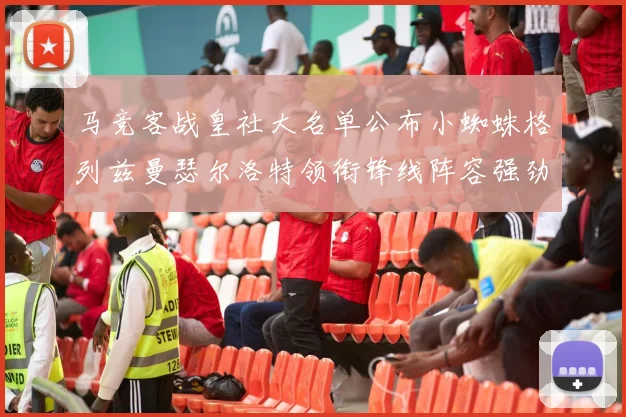 马竞客战皇社大名单公布小蜘蛛格列兹曼瑟尔洛特领衔锋线阵容强劲