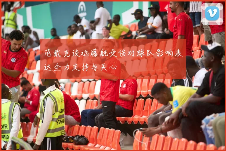 范戴克谈远藤航受伤对球队影响表达全力支持与关心