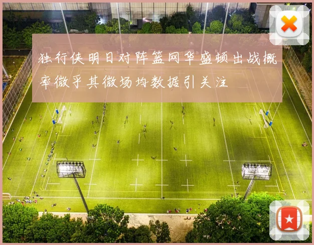 独行侠明日对阵篮网华盛顿出战概率微乎其微场均数据引关注