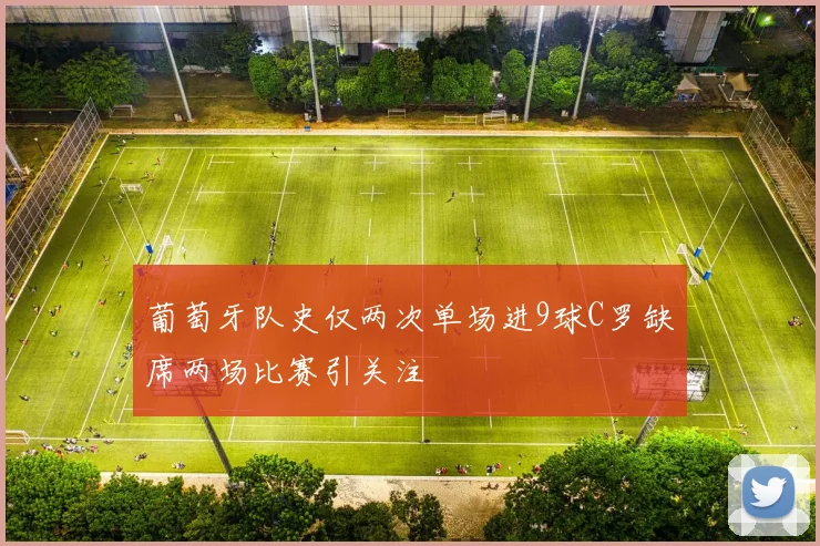 葡萄牙队史仅两次单场进9球C罗缺席两场比赛引关注