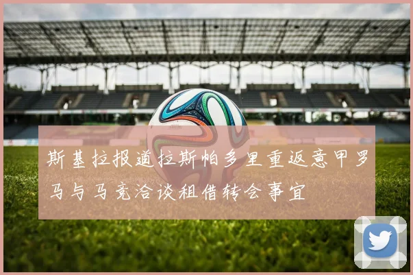 斯基拉报道拉斯帕多里重返意甲罗马与马竞洽谈租借转会事宜