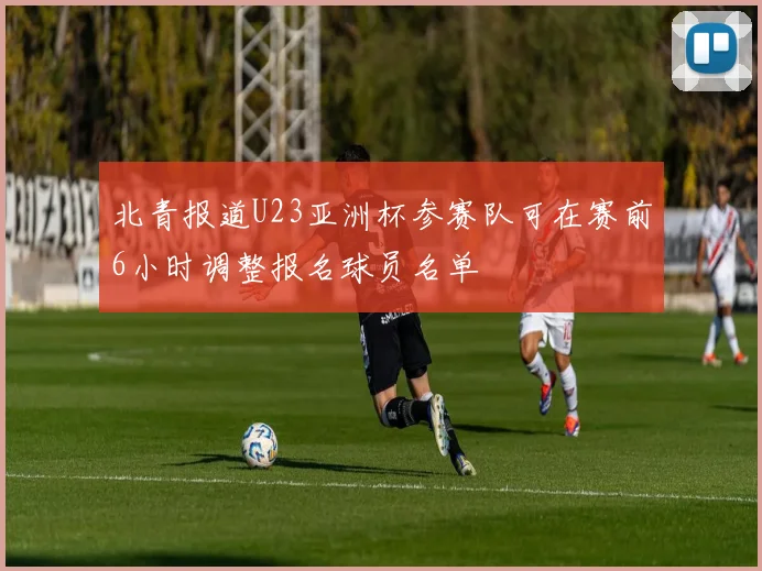 北青报道U23亚洲杯参赛队可在赛前6小时调整报名球员名单