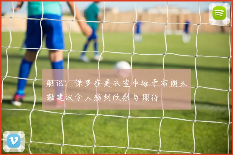 船记：保罗在更衣室中给予布朗米勒建议令人感到欣慰与期待