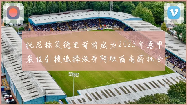 托尼称莫德里奇将成为2025年意甲最佳引援选择放弃阿联酋高薪机会