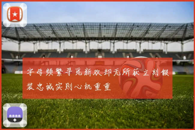 字母频繁寻觅新欢却无所获立刻假装忠诚实则心机重重