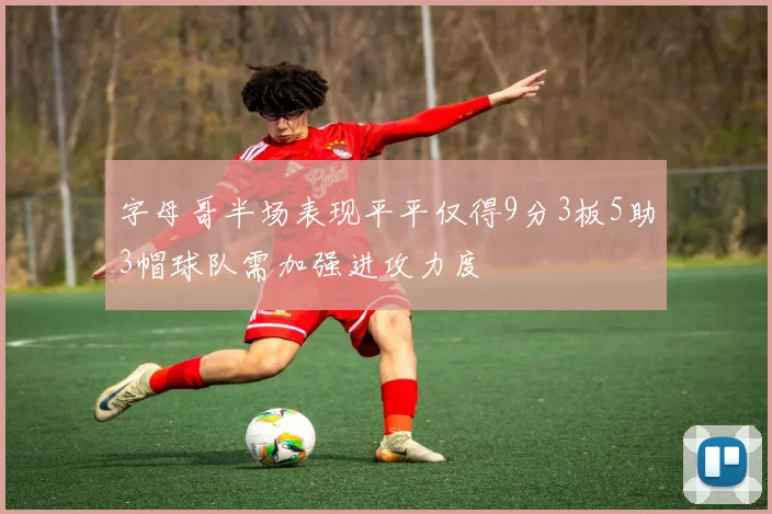 字母哥半场表现平平仅得9分3板5助3帽球队需加强进攻力度