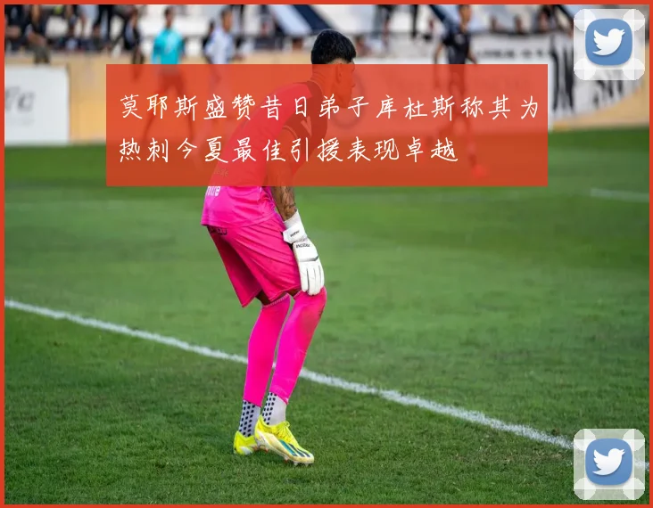 莫耶斯盛赞昔日弟子库杜斯称其为热刺今夏最佳引援表现卓越