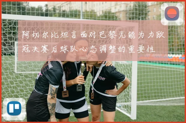 阿切尔比坦言面对巴黎无能为力欧冠决赛后球队心态调整的重要性