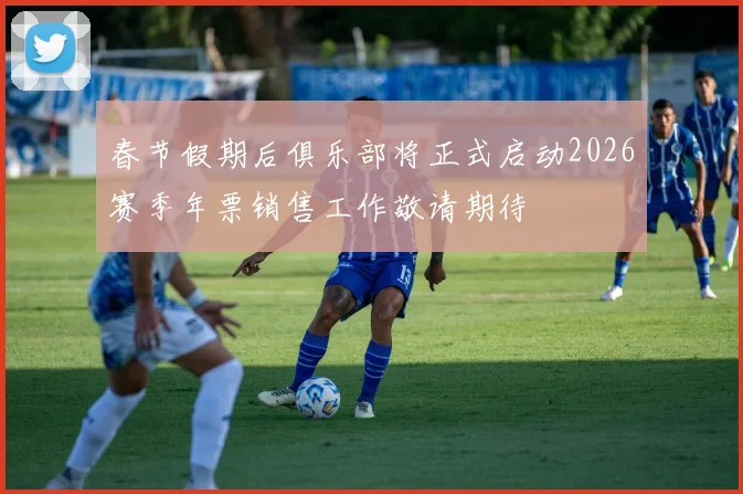 春节假期后俱乐部将正式启动2026赛季年票销售工作敬请期待