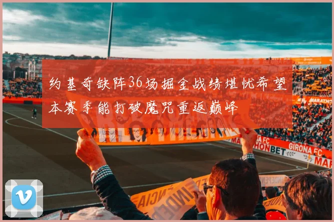 约基奇缺阵36场掘金战绩堪忧希望本赛季能打破魔咒重返巅峰