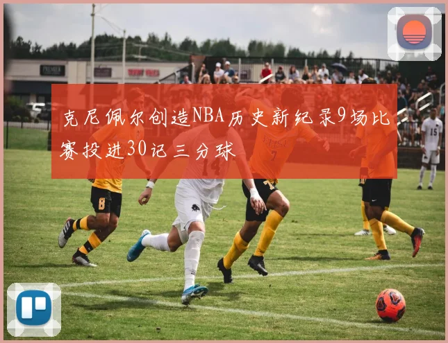 克尼佩尔创造NBA历史新纪录9场比赛投进30记三分球