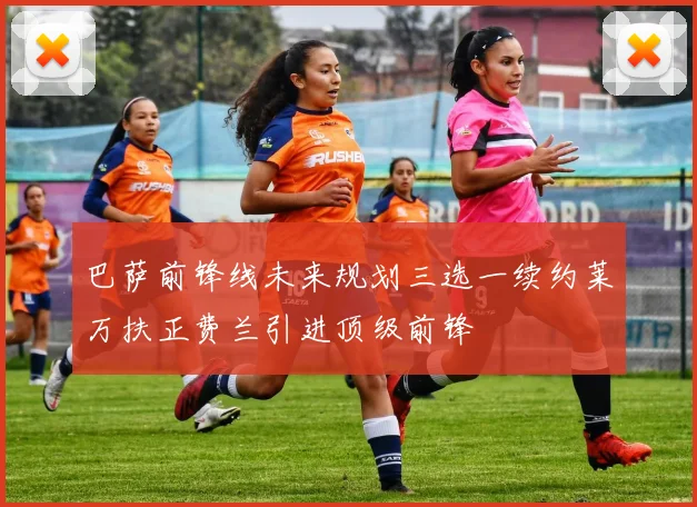 巴萨前锋线未来规划三选一续约莱万扶正费兰引进顶级前锋