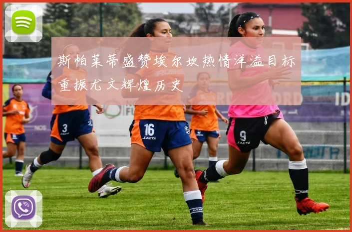 斯帕莱蒂盛赞埃尔坎热情洋溢目标重振尤文辉煌历史