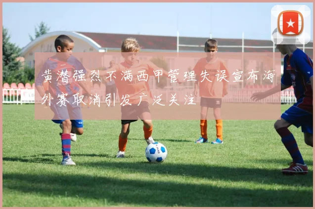 黄潜强烈不满西甲管理失误宣布海外赛取消引发广泛关注