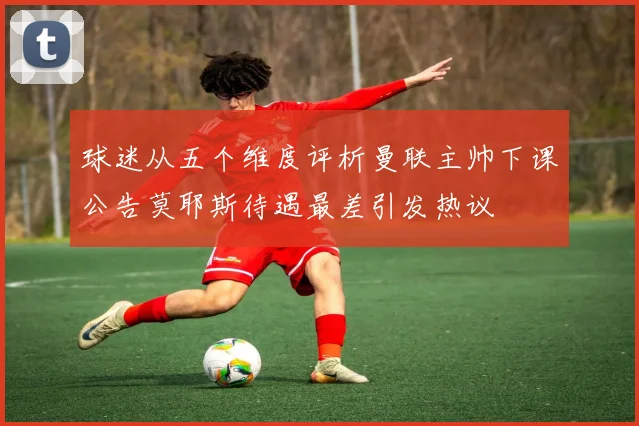 球迷从五个维度评析曼联主帅下课公告莫耶斯待遇最差引发热议