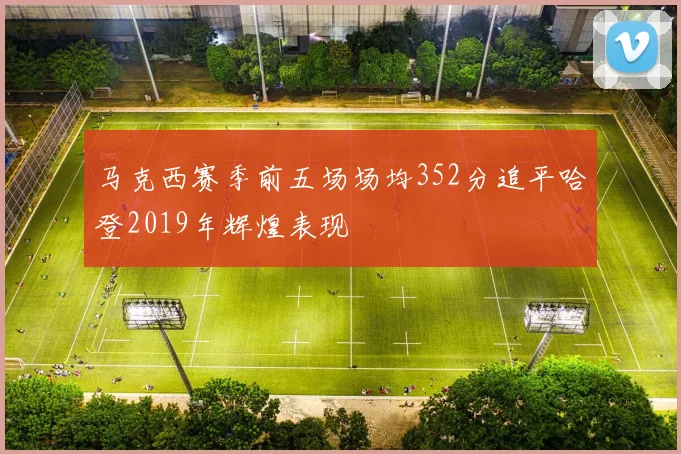 马克西赛季前五场场均352分追平哈登2019年辉煌表现