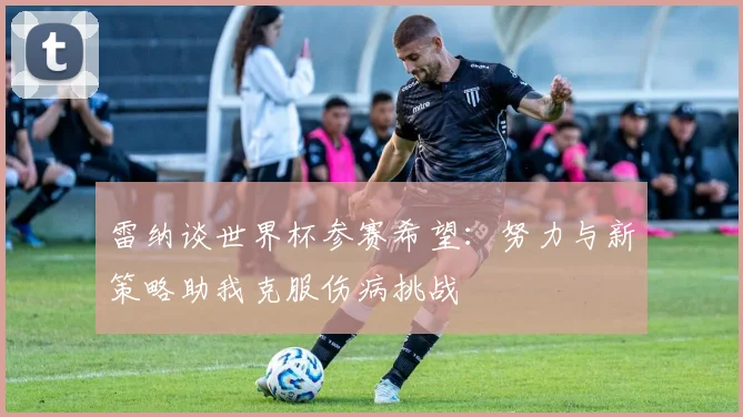 雷纳谈世界杯参赛希望：努力与新策略助我克服伤病挑战