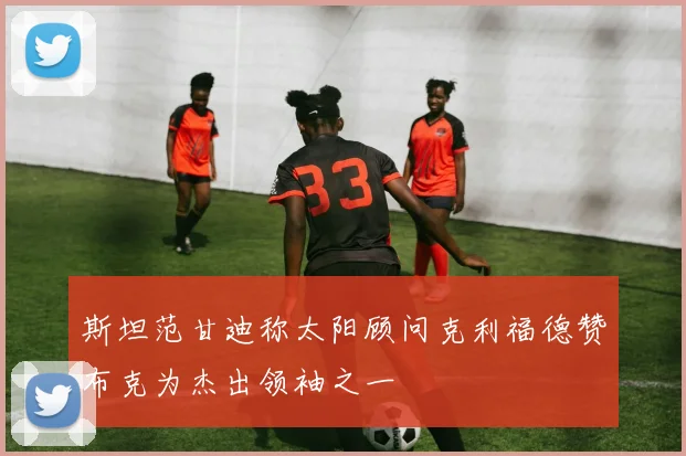 斯坦范甘迪称太阳顾问克利福德赞布克为杰出领袖之一