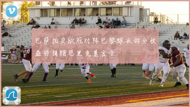 巴萨拍卖欧冠对阵巴黎球衣部分收益将捐赠恩里克基金会