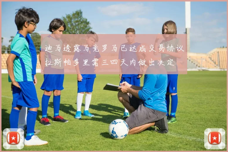 迪马透露马竞罗马已达成交易协议拉斯帕多里需三四天内做出决定