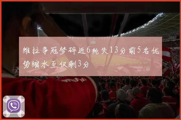 维拉争冠梦碎近6轮失13分前5名优势缩水至仅剩3分