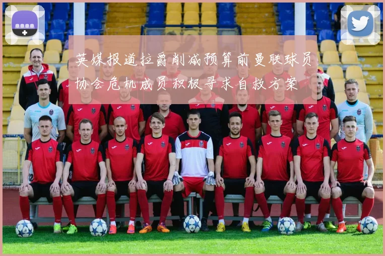 英媒报道拉爵削减预算前曼联球员协会危机成员积极寻求自救方案
