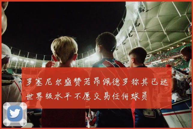 罗塞尼尔盛赞若昂佩德罗称其已达世界级水平不愿交易任何球员