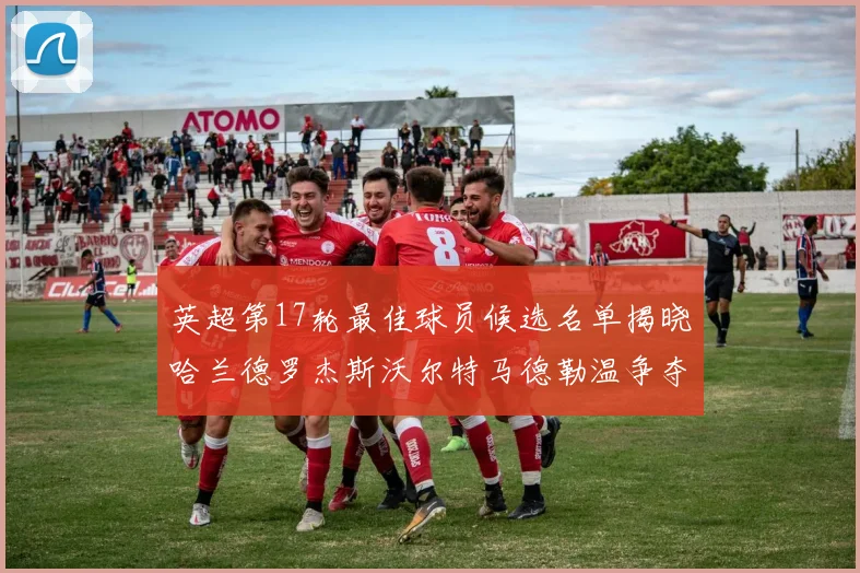 英超第17轮最佳球员候选名单揭晓哈兰德罗杰斯沃尔特马德勒温争夺荣誉