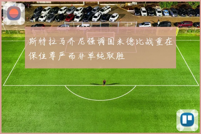 斯特拉马乔尼强调国米德比战重在保住尊严而非单纯取胜