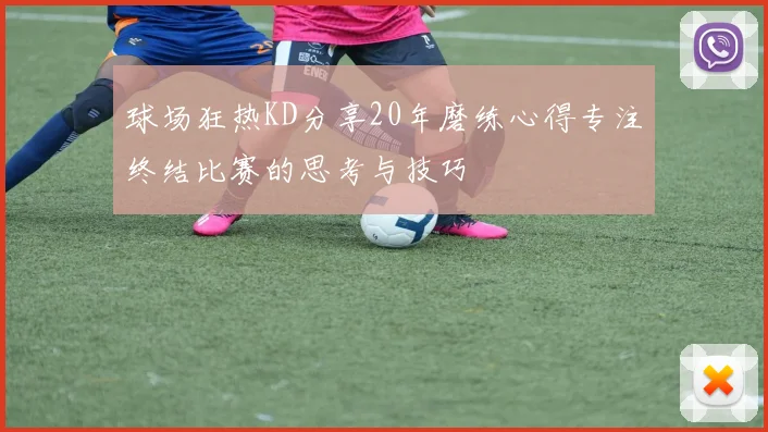 球场狂热KD分享20年磨练心得专注终结比赛的思考与技巧