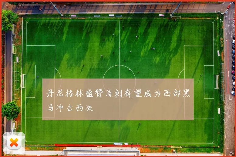 丹尼格林盛赞马刺有望成为西部黑马冲击西决
