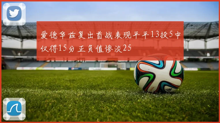 爱德华兹复出首战表现平平13投5中仅得15分正负值惨淡25