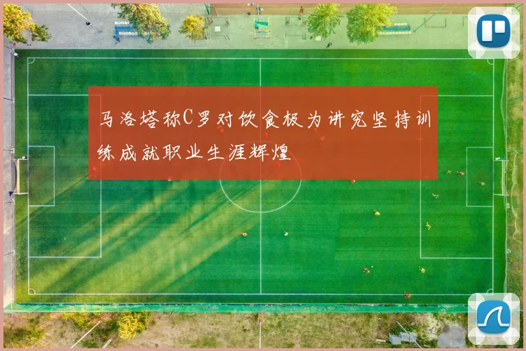 马洛塔称C罗对饮食极为讲究坚持训练成就职业生涯辉煌