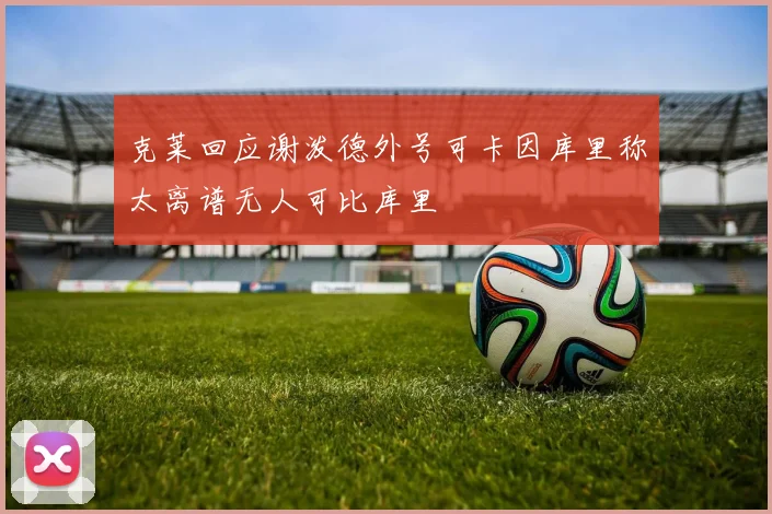 克莱回应谢泼德外号可卡因库里称太离谱无人可比库里