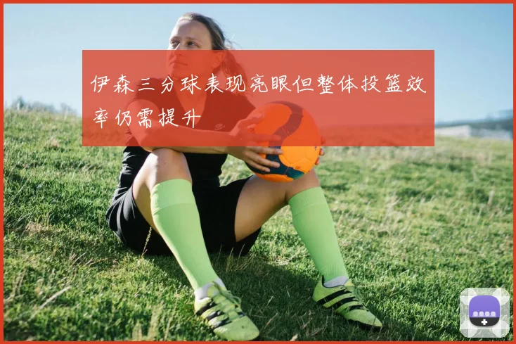 伊森三分球表现亮眼但整体投篮效率仍需提升