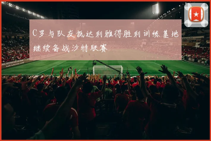 C罗与队友抵达利雅得胜利训练基地继续备战沙特联赛