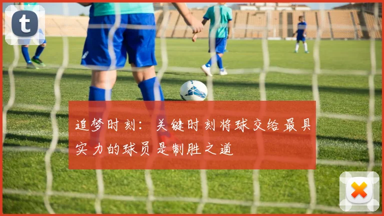 追梦时刻：关键时刻将球交给最具实力的球员是制胜之道