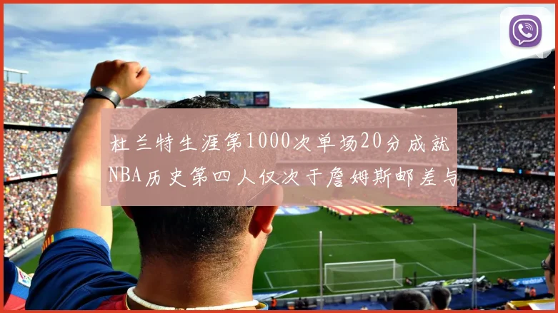 杜兰特生涯第1000次单场20分成就NBA历史第四人仅次于詹姆斯邮差与天勾