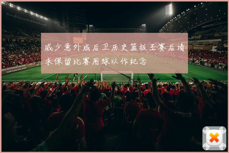 威少意外成后卫历史篮板王赛后请求保留比赛用球以作纪念