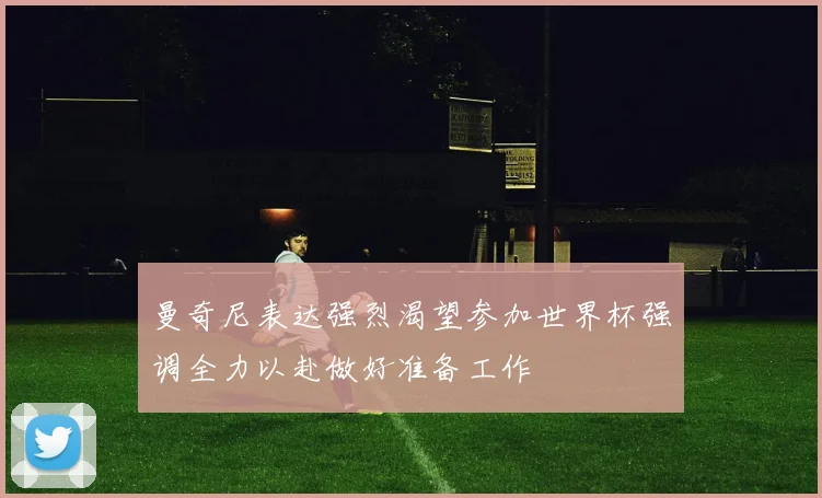曼奇尼表达强烈渴望参加世界杯强调全力以赴做好准备工作