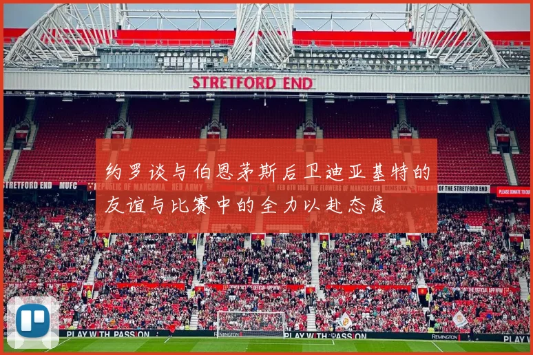 约罗谈与伯恩茅斯后卫迪亚基特的友谊与比赛中的全力以赴态度