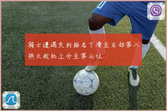 骑士遭遇失利排名下滑至东部第八热火趁机上升至第七位
