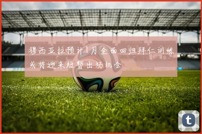 穆西亚拉预计1月全面回归拜仁训练或将迎来短暂出场机会