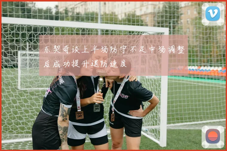 东契奇谈上半场防守不足中场调整后成功提升退防速度