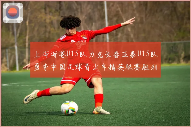 上海海港U15队力克长春亚泰U15队勇夺中国足球青少年精英联赛胜利