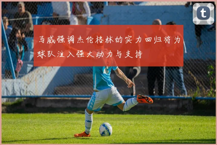 马威强调杰伦格林的实力回归将为球队注入强大动力与支持