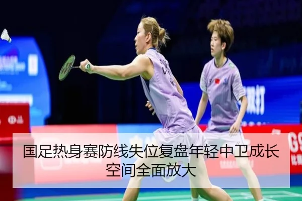 国足热身赛防线失位复盘年轻中卫成长空间全面放大